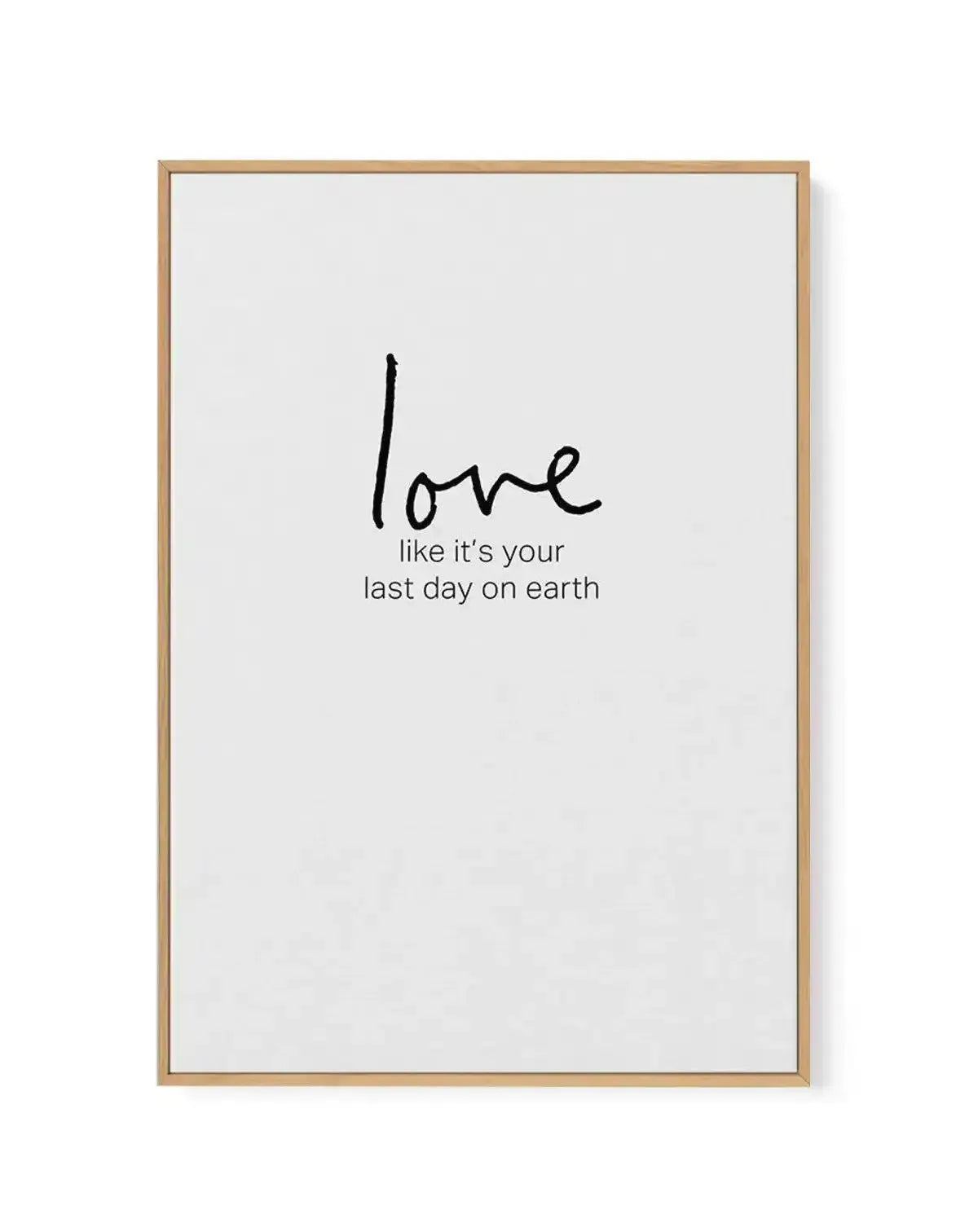 Love like it's your last day on earth | Framed Canvas-CANVAS-You can shop wall art online with Olive et Oriel for everything from abstract art to fun kids wall art. Our beautiful modern art prints and canvas art are available from large canvas prints to wall art paintings and our proudly Australian artwork collection offers only the highest quality framed large wall art and canvas art Australia - You can buy fashion photography prints or Hampton print posters and paintings on canvas from Olive e