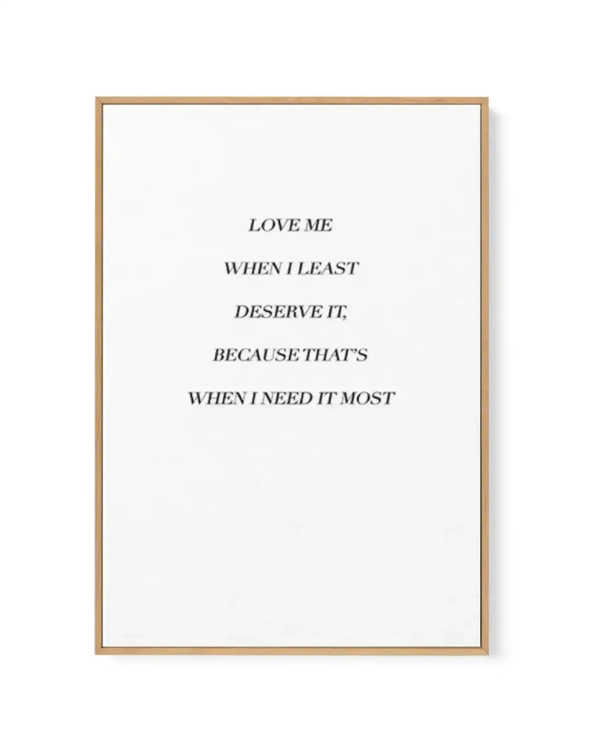 Love Me When I Need It Most | Framed Canvas-CANVAS-You can shop wall art online with Olive et Oriel for everything from abstract art to fun kids wall art. Our beautiful modern art prints and canvas art are available from large canvas prints to wall art paintings and our proudly Australian artwork collection offers only the highest quality framed large wall art and canvas art Australia - You can buy fashion photography prints or Hampton print posters and paintings on canvas from Olive et Oriel an