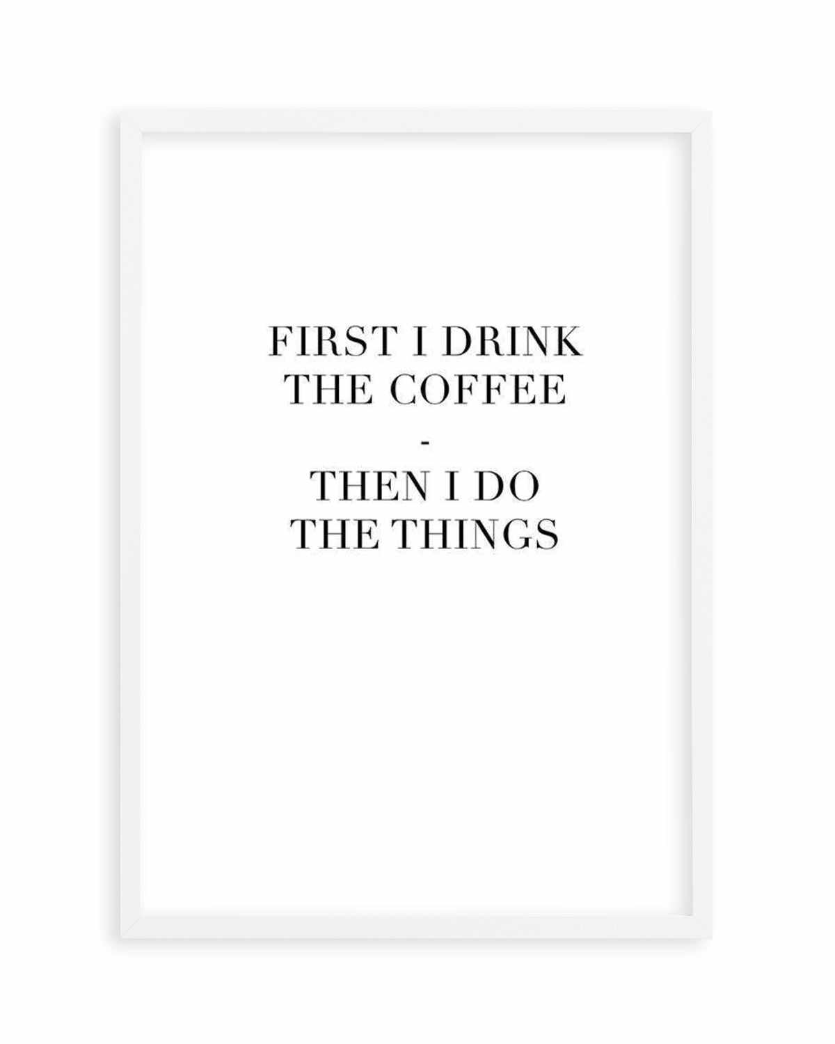 First I Drink The Coffee Art Print