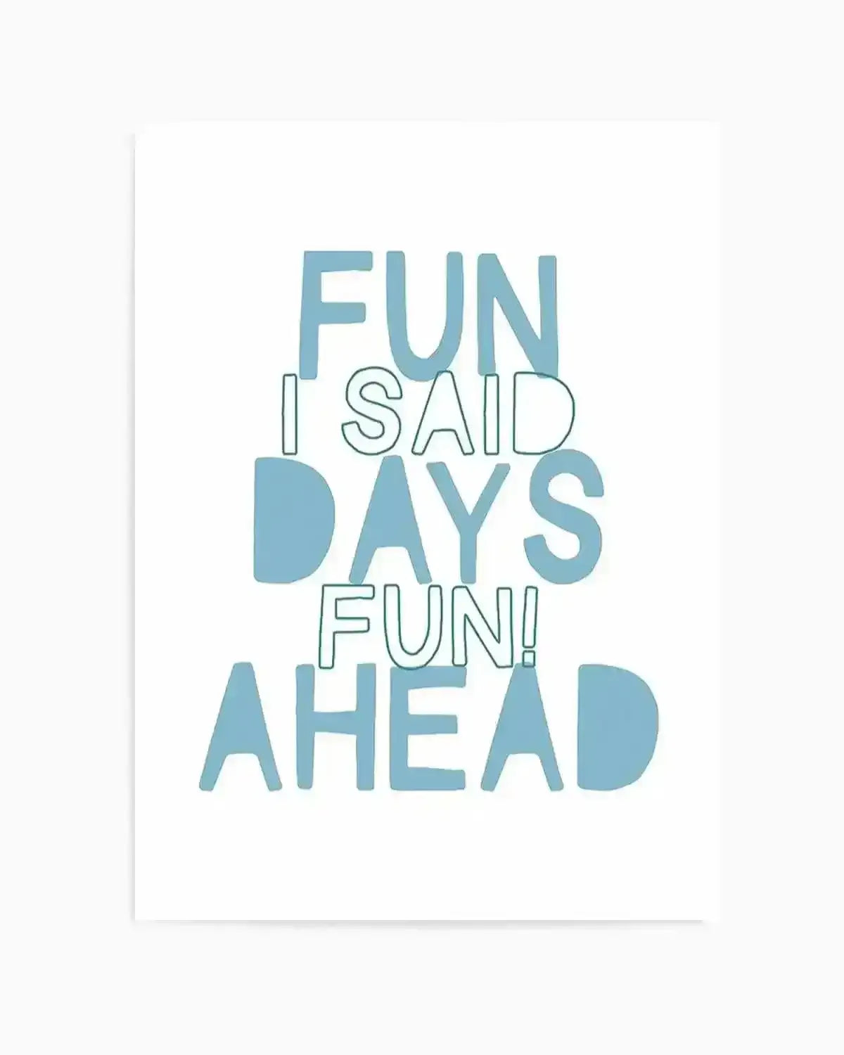 Art print with motivational typography on white background. Text reads "FUN I SAID DAYS FUN! AHEAD" in a mixed typeface design using dusty teal and outlined letters. The words are arranged in an overlapping, staggered layout creating visual rhythm. White border frames the design on all sides. Clean, minimalist aesthetic with a light, encouraging tone suitable for home or office décor.