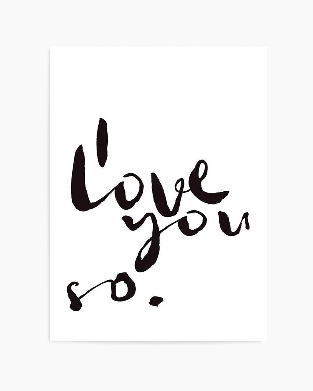 I Love You So | 2 Colour Options Art Print