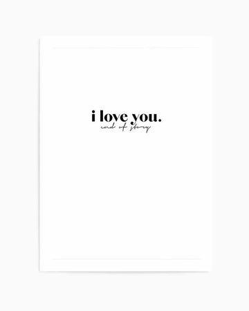 Art print featuring black text on a white background. The main text reads "i love you." in bold sans-serif typeface, centered on the page. Directly below in a smaller, delicate cursive script font are the words "end of story." The composition is minimalist with ample white space surrounding the text. The print is mounted in a white frame with a white border, displayed against a neutral background.