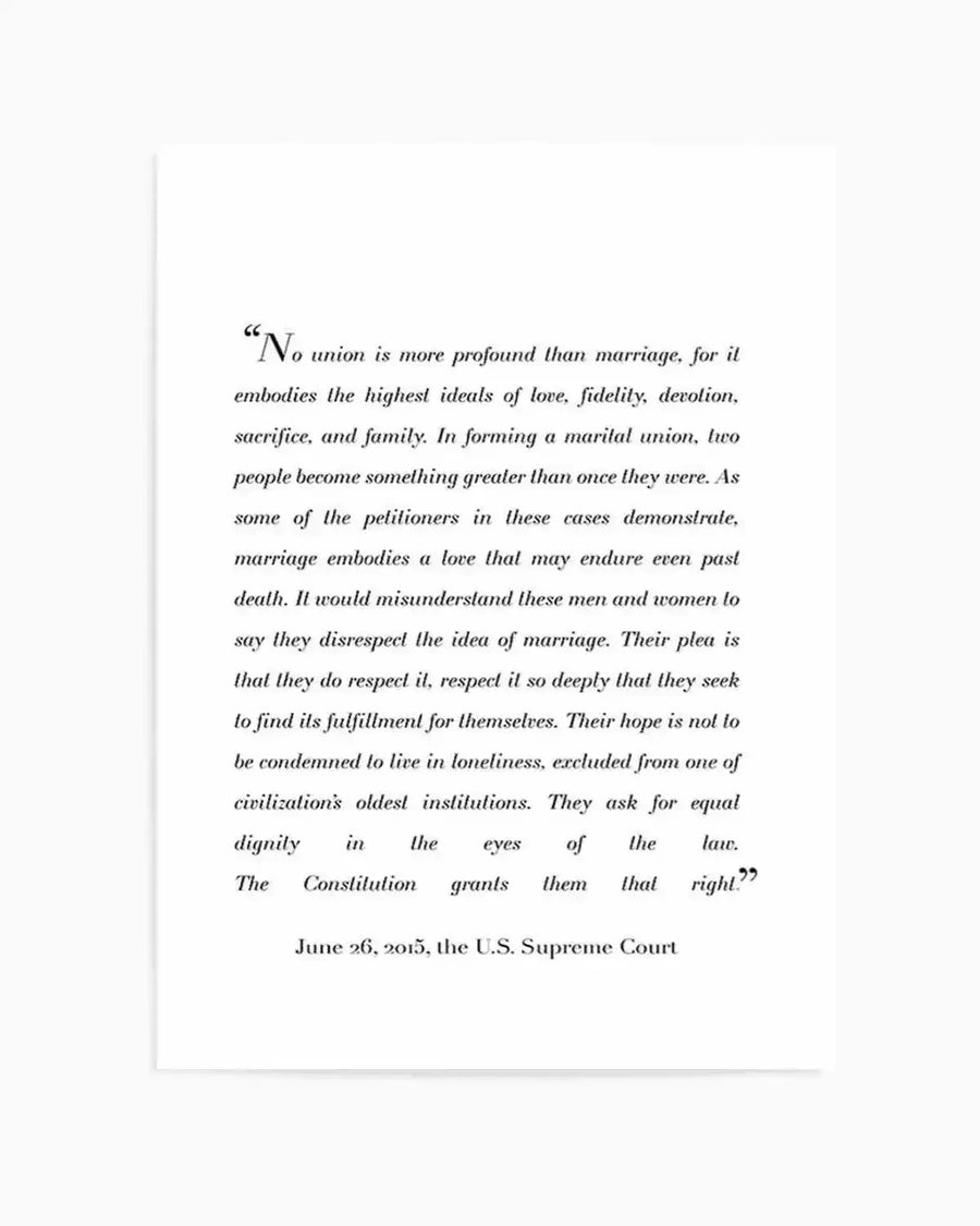 Art Print (text):
Art print featuring a quote from the U.S. Supreme Court decision on marriage equality, printed in black serif font on a clean white background. The text begins with "No union is more profound than marriage, for it embodies the highest ideals of love, fidelity, devotion, sacrifice, and family." and concludes with "The Constitution grants them that right." followed by "June 26, 2015, the U.S. Supreme Court".