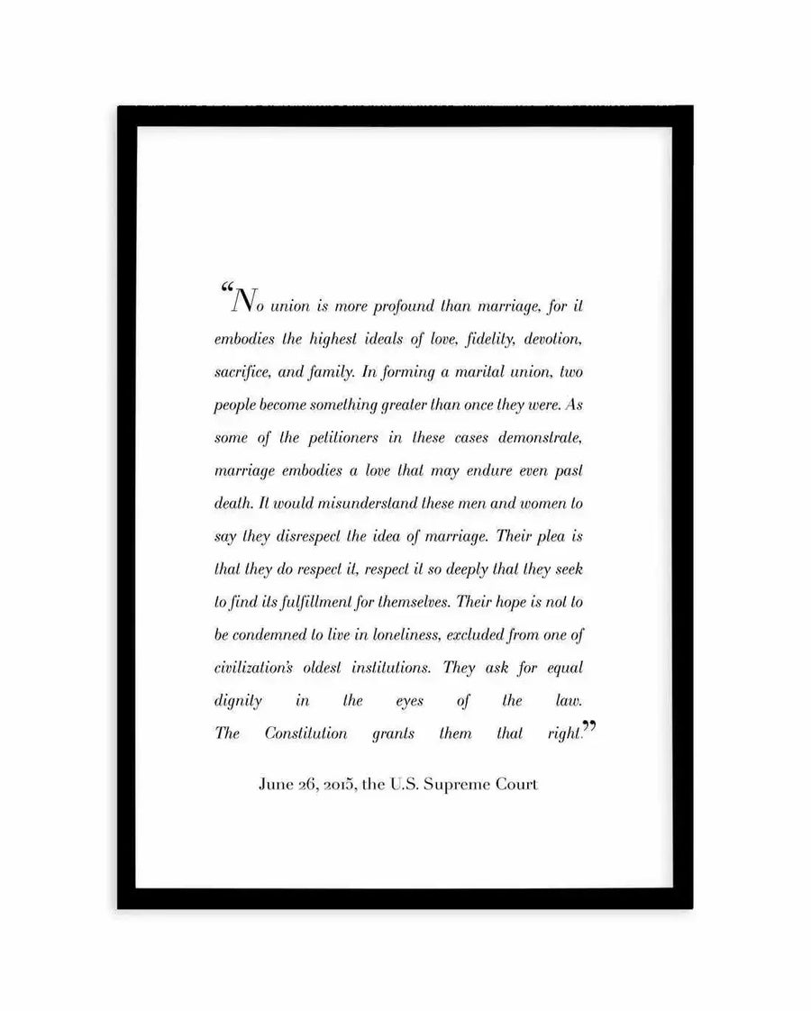 Framed art print featuring a quote from the U.S. Supreme Court decision on marriage equality, printed in black serif font on a white background, displayed in a black frame with a white border. The quote begins: "No union is more profound than marriage, for it embodies the highest ideals of love, fidelity, devotion, sacrifice, and family." It concludes with "The Constitution grants them that right." and is dated June 26, 2015.