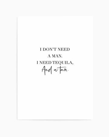 Art print featuring the phrase "I DON'T NEED A MAN. I NEED TEQUILA, And a tan." in black text on a white background. The first two lines are in a classic serif font, while the last line is in a flowing, handwritten script.