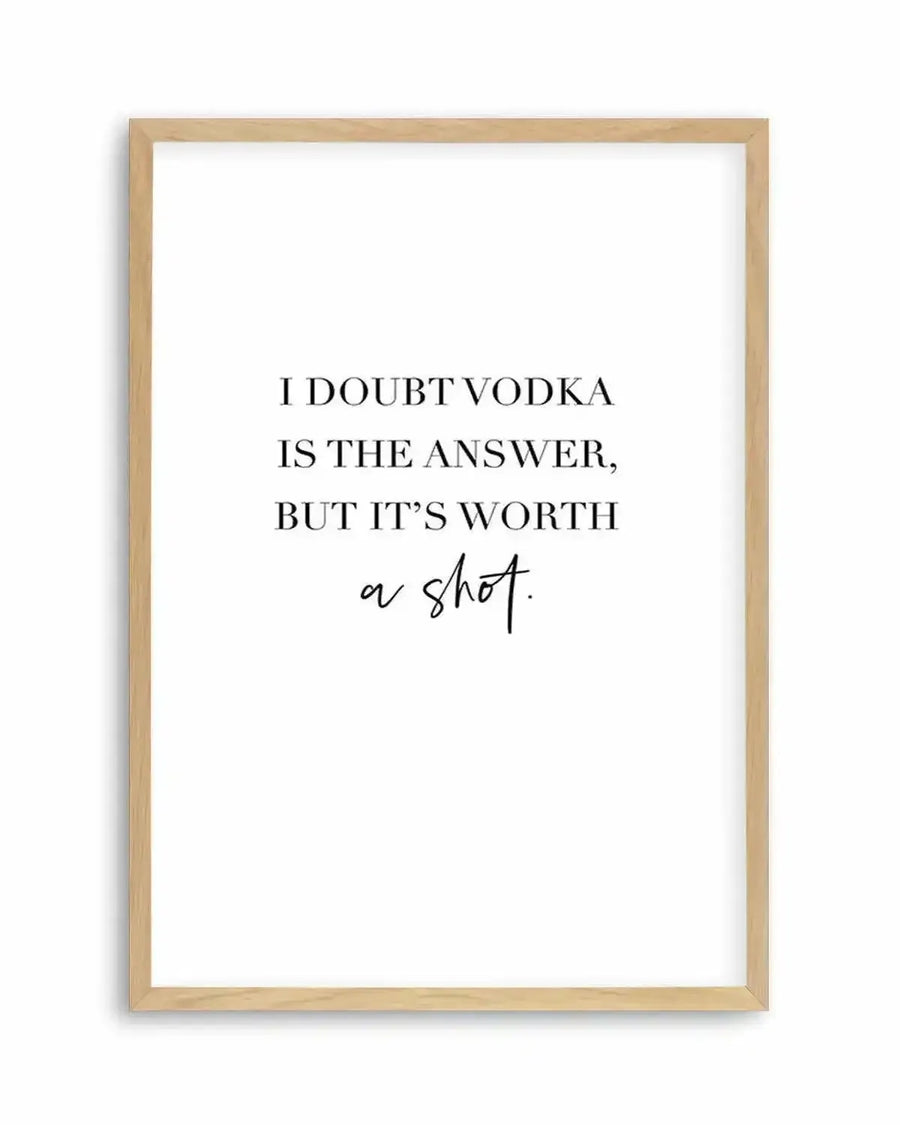 Art print featuring the phrase "I DOUBT VODKA IS THE ANSWER, BUT IT'S WORTH a shot." in black serif and script fonts on a white background, displayed in a natural oak frame with white border.