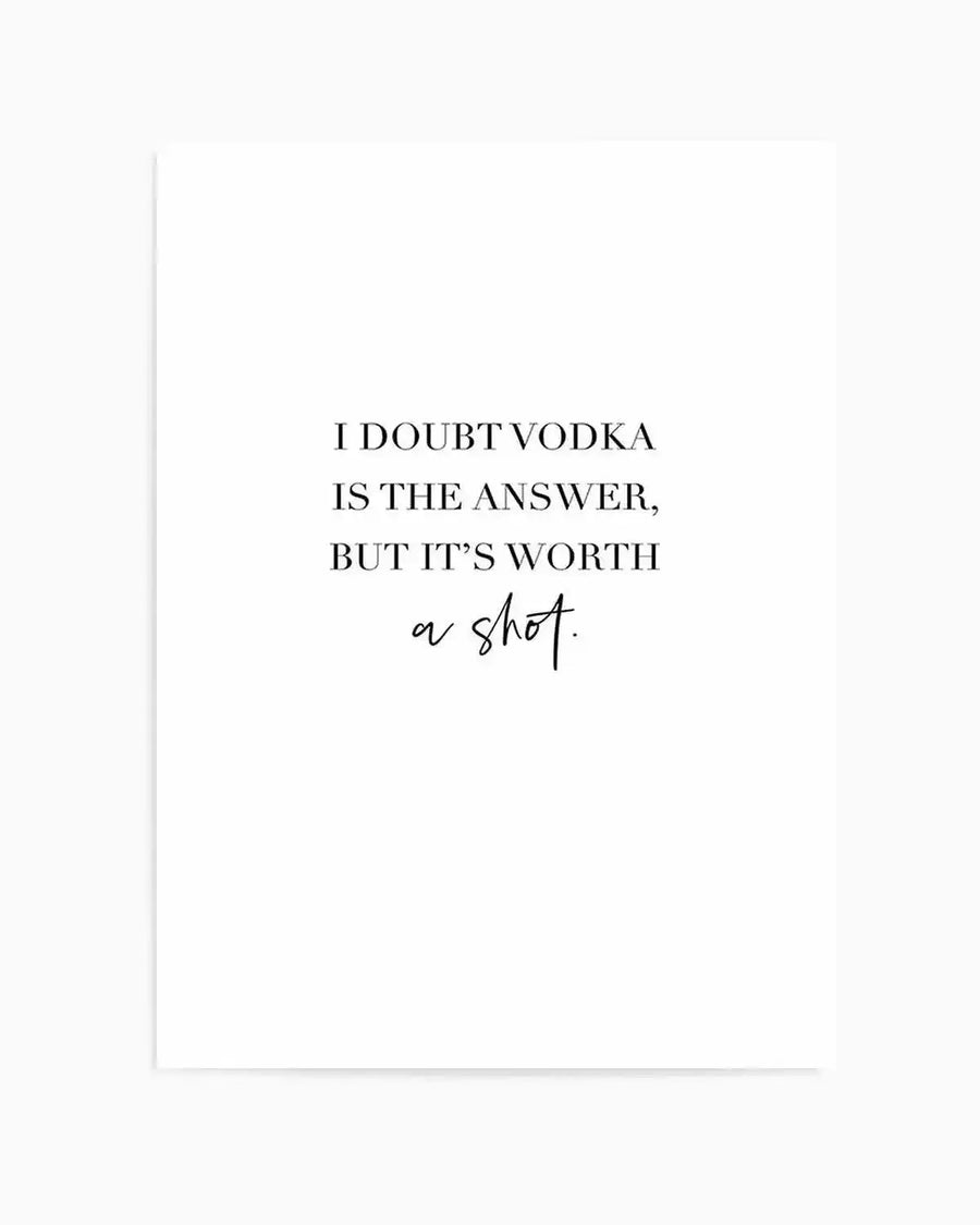 Art print featuring the quote "I DOUBT VODKA IS THE ANSWER, BUT IT'S WORTH a shot." in black serif and script fonts on a clean white background.