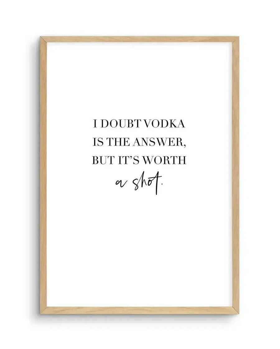 "Typographic art print featuring the quote 'I DOUBT VODKA IS THE ANSWER, BUT IT'S WORTH a shot.' in black serif and script fonts on a clean white background, printed on fine art paper and displayed in a natural oak frame with white border"