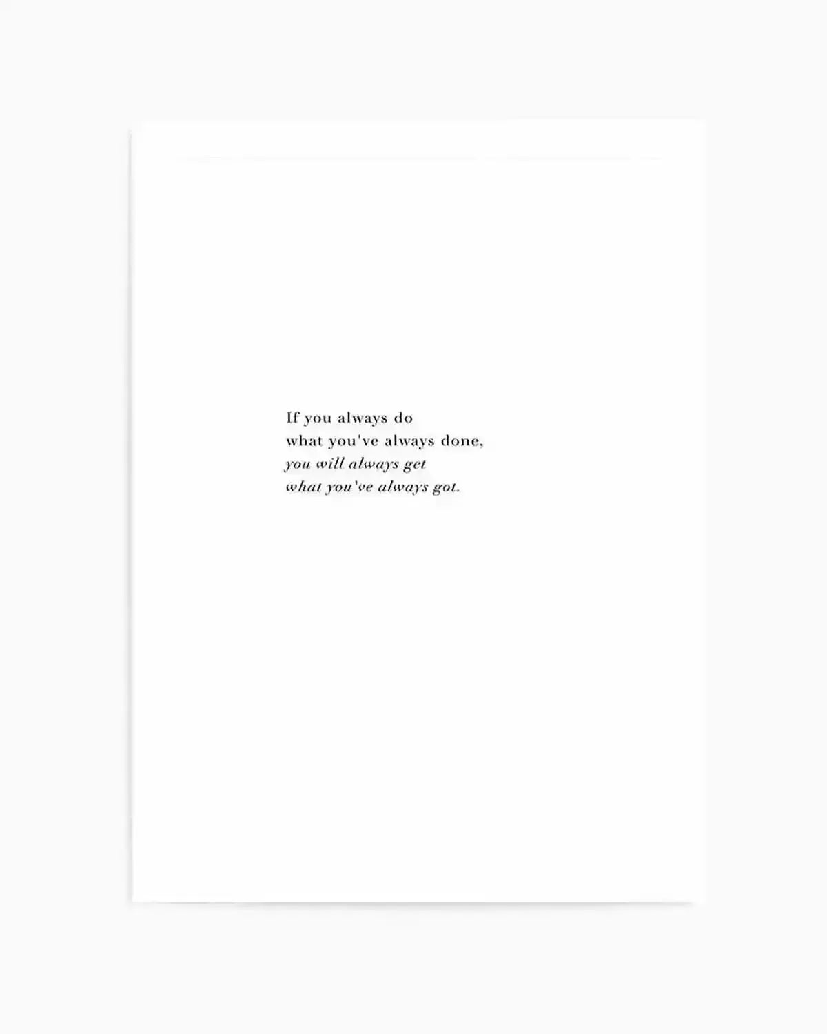 Art print on white background featuring centered black serif and italic text reading "If you always do what you've always done, you will always get what you've always got." The motivational quote appears in regular weight for the first line, then transitions to italic for the final two lines. The print has a clean, minimalist design with ample white space surrounding the text, printed on a light cream or off-white paper stock.