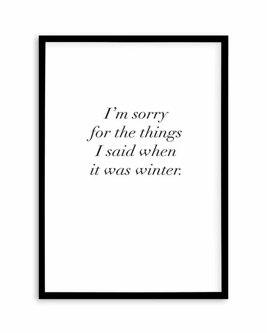 Art print featuring the phrase "I'm sorry for the things I said when it was winter." in a delicate, italicized serif font, centered on a clean white background, displayed in a sleek black frame with a white border.