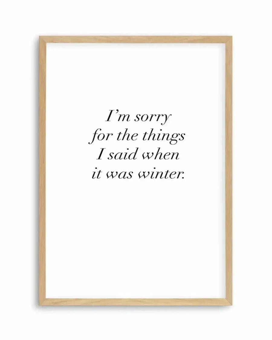 Art print featuring the phrase "I'm sorry for the things I said when it was winter." in a classic serif font, printed on fine art paper and displayed in a natural oak frame with white border.