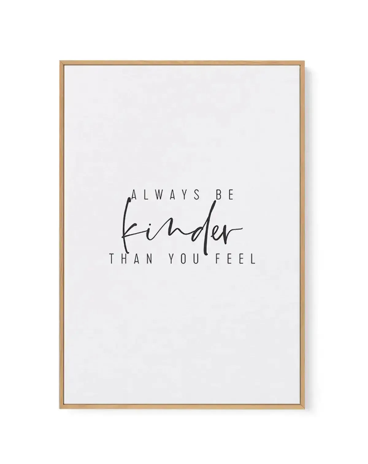 Always Be Kinder Than You Feel | Framed Canvas-CANVAS-You can shop wall art online with Olive et Oriel for everything from abstract art to fun kids wall art. Our beautiful modern art prints and canvas art are available from large canvas prints to wall art paintings and our proudly Australian artwork collection offers only the highest quality framed large wall art and canvas art Australia - You can buy fashion photography prints or Hampton print posters and paintings on canvas from Olive et Oriel