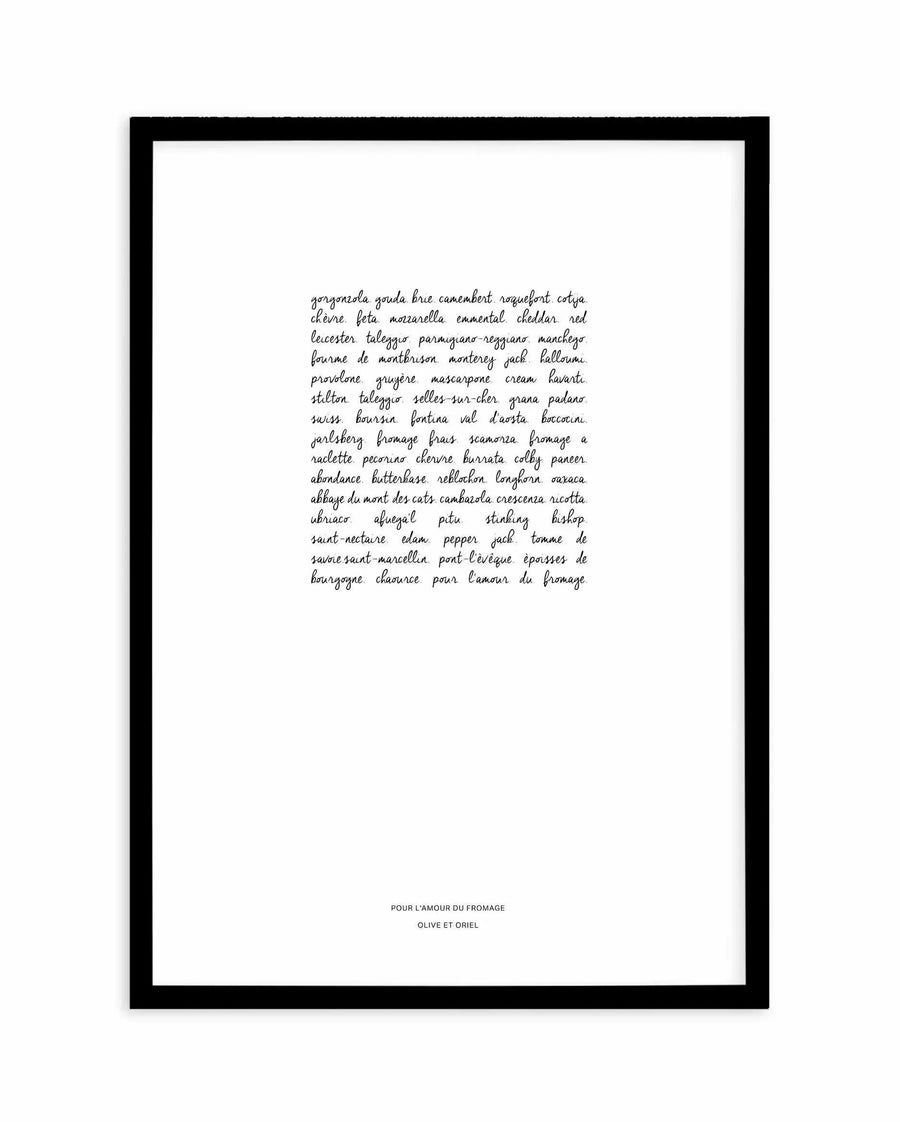 Art print in black frame featuring a white background with handwritten-style cursive text listing various cheese varieties including gorgonzola, gouda, brie, camembert, and many others. Text is centered in the upper portion of the print in black ink. At the bottom, smaller text reads "POUR L'AMOUR DU FROMAGE" and "OLIVE ET ORIEL" in serif font. The overall composition has a minimalist, typographic design with subtle, elegant handwriting against the clean white background.