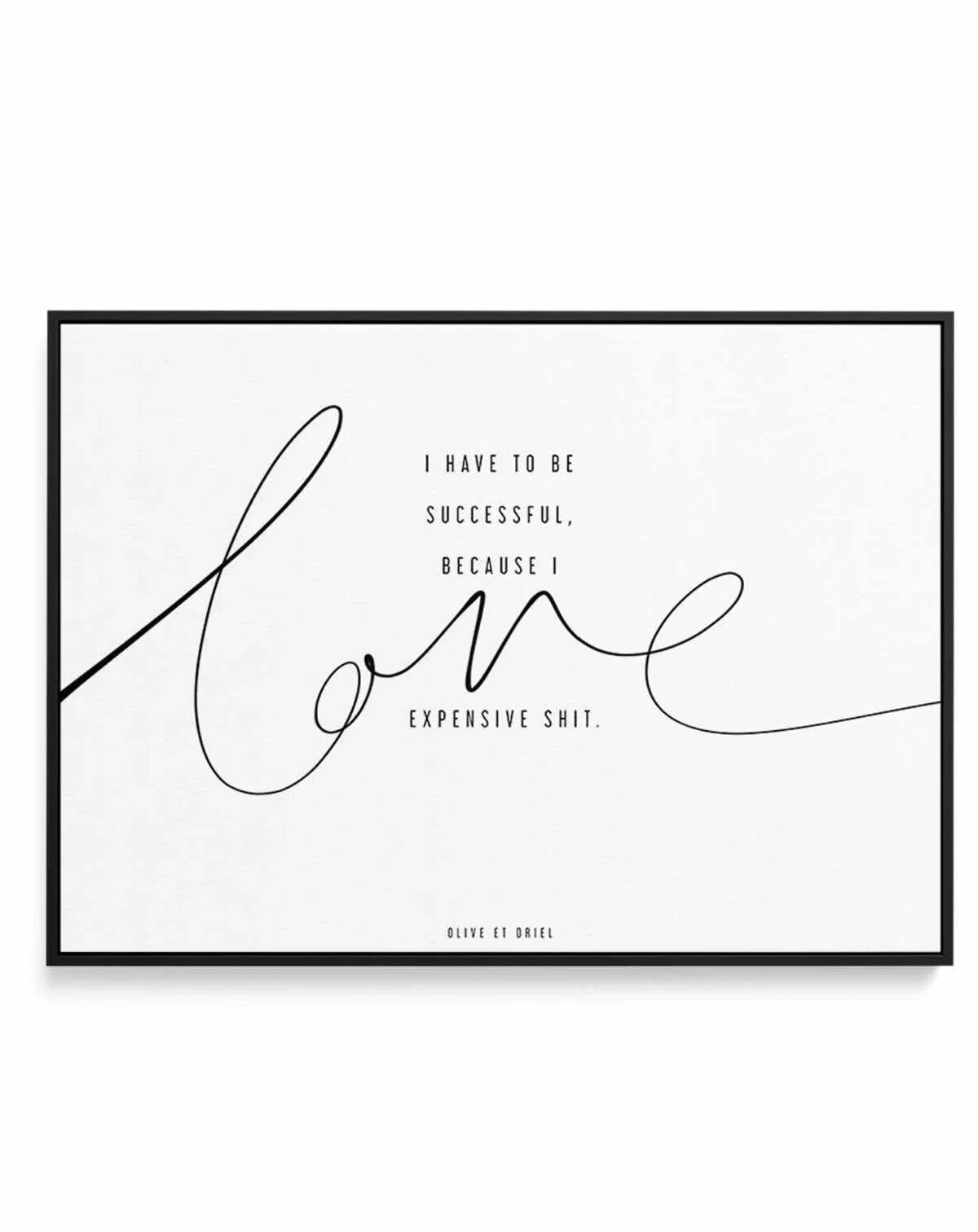 I Love Expensive Shit | LS | Framed Canvas-CANVAS-You can shop wall art online with Olive et Oriel for everything from abstract art to fun kids wall art. Our beautiful modern art prints and canvas art are available from large canvas prints to wall art paintings and our proudly Australian artwork collection offers only the highest quality framed large wall art and canvas art Australia - You can buy fashion photography prints or Hampton print posters and paintings on canvas from Olive et Oriel and