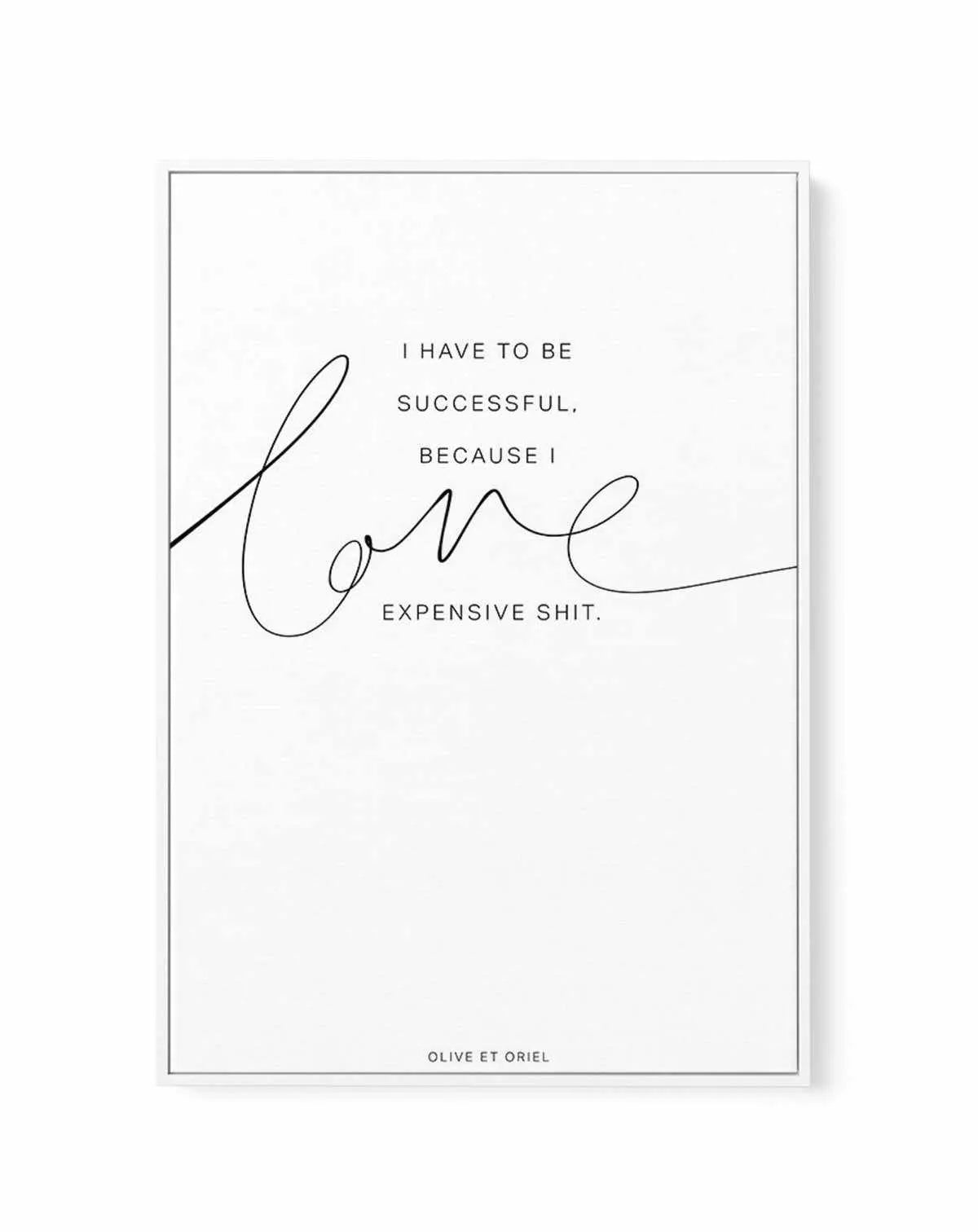 I Love Expensive Shit | PT | Framed Canvas-CANVAS-You can shop wall art online with Olive et Oriel for everything from abstract art to fun kids wall art. Our beautiful modern art prints and canvas art are available from large canvas prints to wall art paintings and our proudly Australian artwork collection offers only the highest quality framed large wall art and canvas art Australia - You can buy fashion photography prints or Hampton print posters and paintings on canvas from Olive et Oriel and