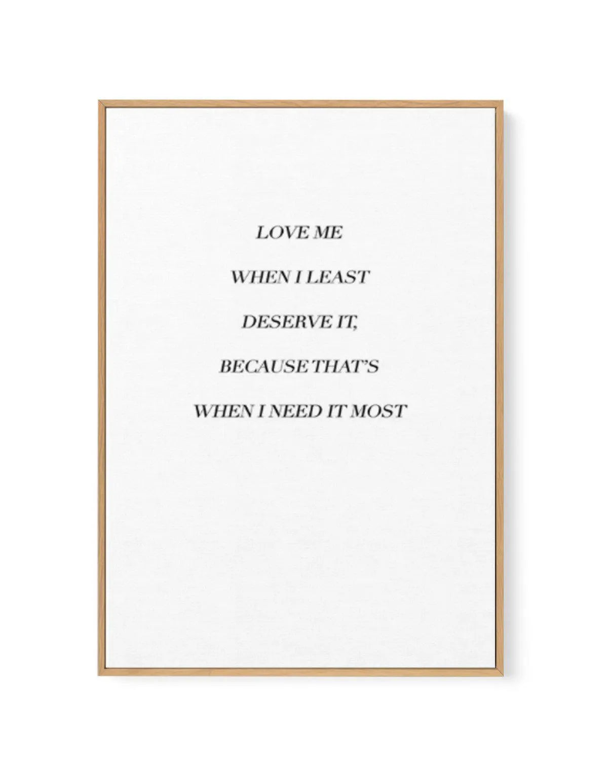 Love Me When I Need It Most | Framed Canvas-CANVAS-You can shop wall art online with Olive et Oriel for everything from abstract art to fun kids wall art. Our beautiful modern art prints and canvas art are available from large canvas prints to wall art paintings and our proudly Australian artwork collection offers only the highest quality framed large wall art and canvas art Australia - You can buy fashion photography prints or Hampton print posters and paintings on canvas from Olive et Oriel an