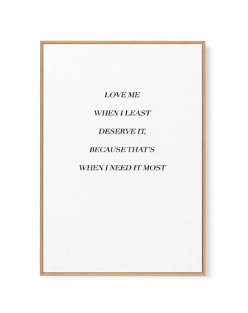 Love Me When I Need It Most | Framed Canvas-CANVAS-You can shop wall art online with Olive et Oriel for everything from abstract art to fun kids wall art. Our beautiful modern art prints and canvas art are available from large canvas prints to wall art paintings and our proudly Australian artwork collection offers only the highest quality framed large wall art and canvas art Australia - You can buy fashion photography prints or Hampton print posters and paintings on canvas from Olive et Oriel an