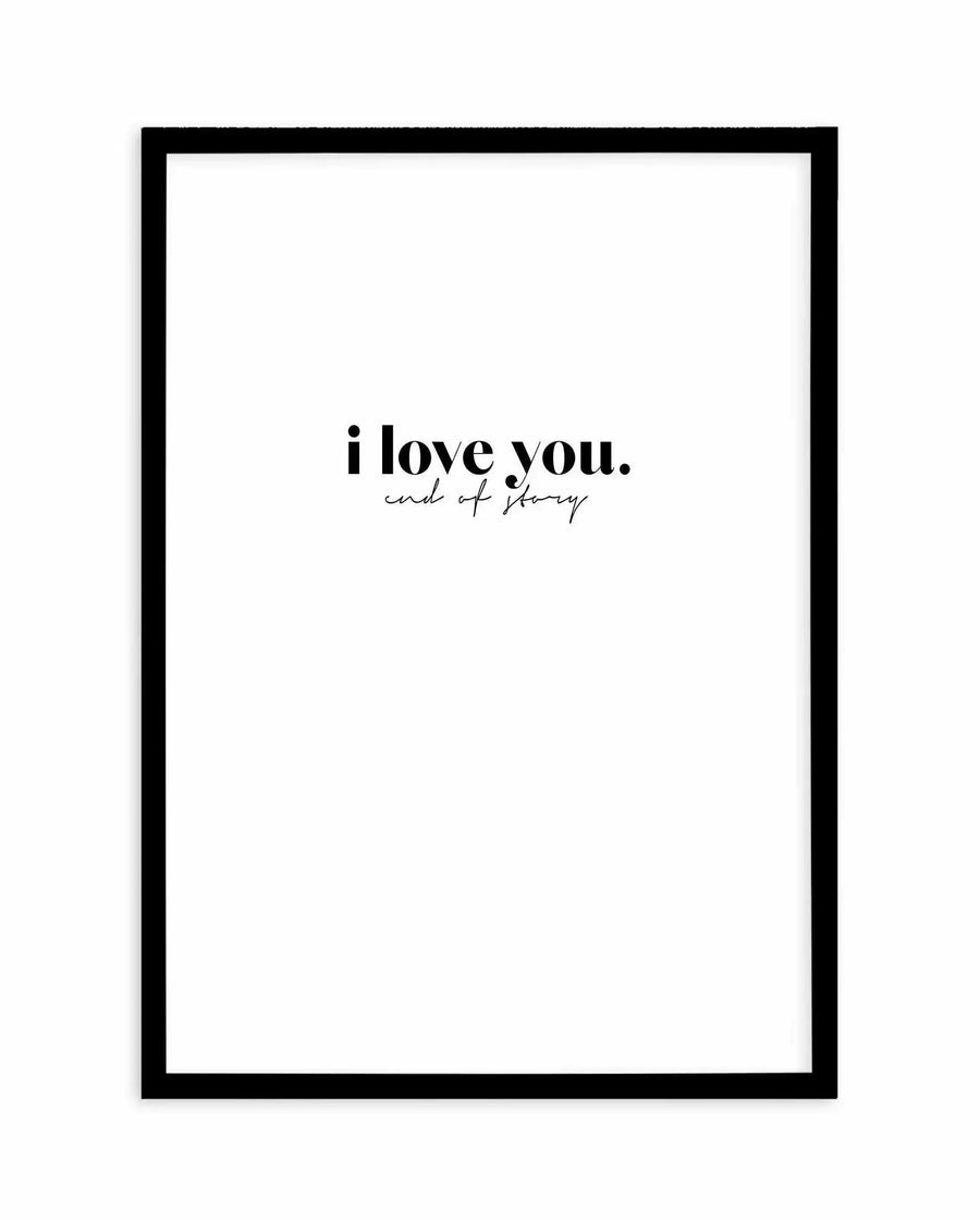 Art print in black frame featuring white background with centered text. The main text reads "i love you." in bold black sans-serif font, with a smaller cursive line underneath reading "end of story" in a delicate script. The print has a minimalist design with ample white space, creating a clean, modern aesthetic. Black wooden frame with approximately one-inch border surrounds the artwork.
