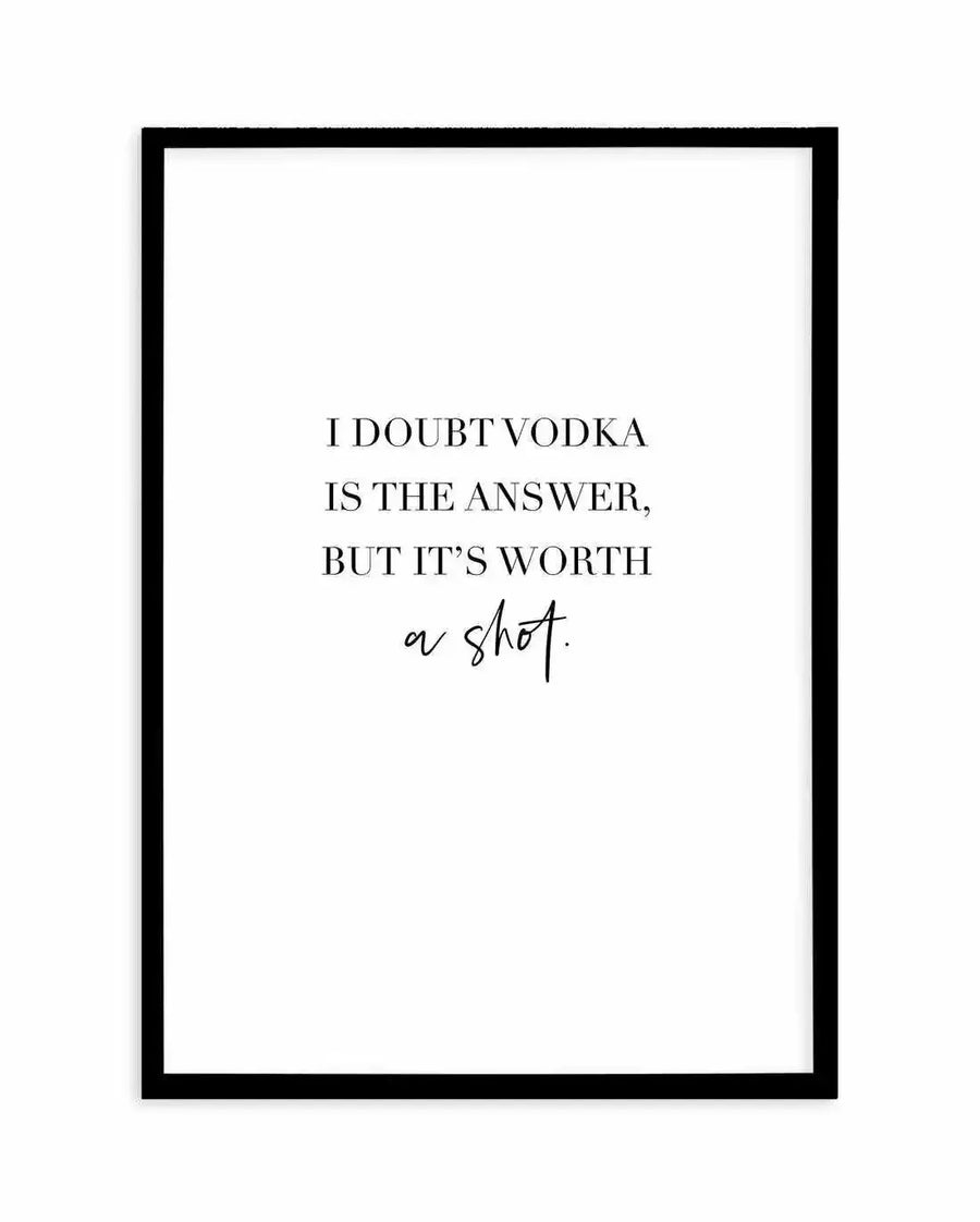 Art print featuring the quote "I DOUBT VODKA IS THE ANSWER, BUT IT'S WORTH a shot." in black serif and script fonts on a white background, displayed in a black frame with a white border.