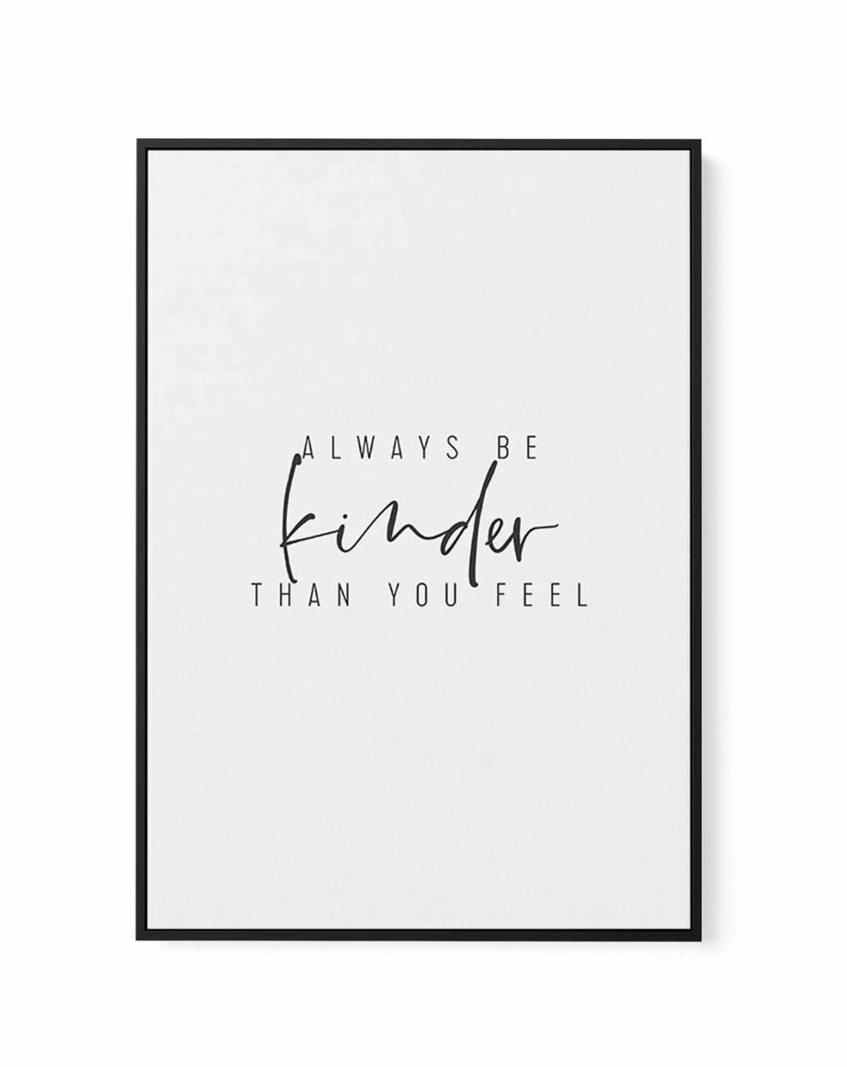 Always Be Kinder Than You Feel | Framed Canvas-CANVAS-You can shop wall art online with Olive et Oriel for everything from abstract art to fun kids wall art. Our beautiful modern art prints and canvas art are available from large canvas prints to wall art paintings and our proudly Australian artwork collection offers only the highest quality framed large wall art and canvas art Australia - You can buy fashion photography prints or Hampton print posters and paintings on canvas from Olive et Oriel