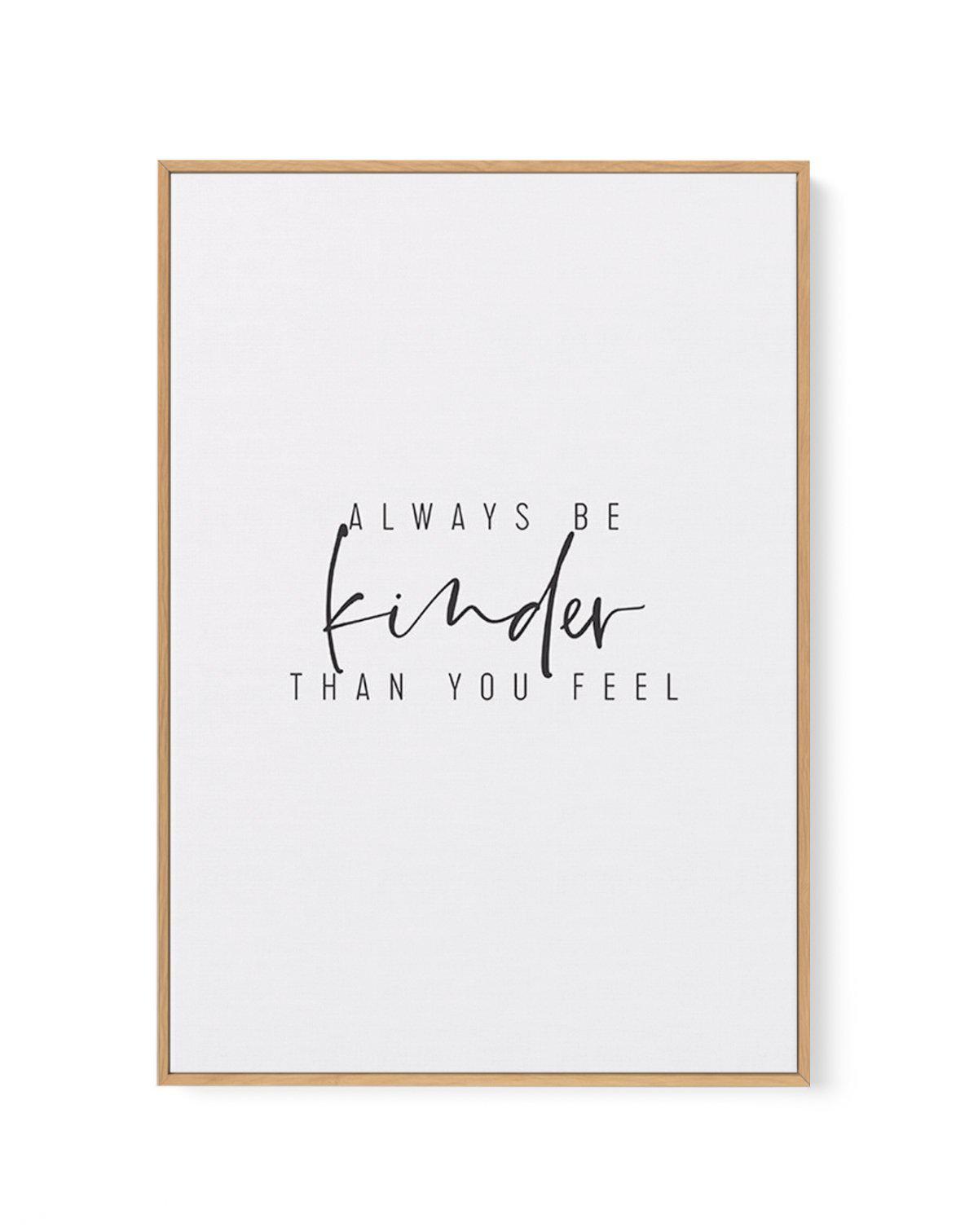 Always Be Kinder Than You Feel | Framed Canvas-CANVAS-You can shop wall art online with Olive et Oriel for everything from abstract art to fun kids wall art. Our beautiful modern art prints and canvas art are available from large canvas prints to wall art paintings and our proudly Australian artwork collection offers only the highest quality framed large wall art and canvas art Australia - You can buy fashion photography prints or Hampton print posters and paintings on canvas from Olive et Oriel