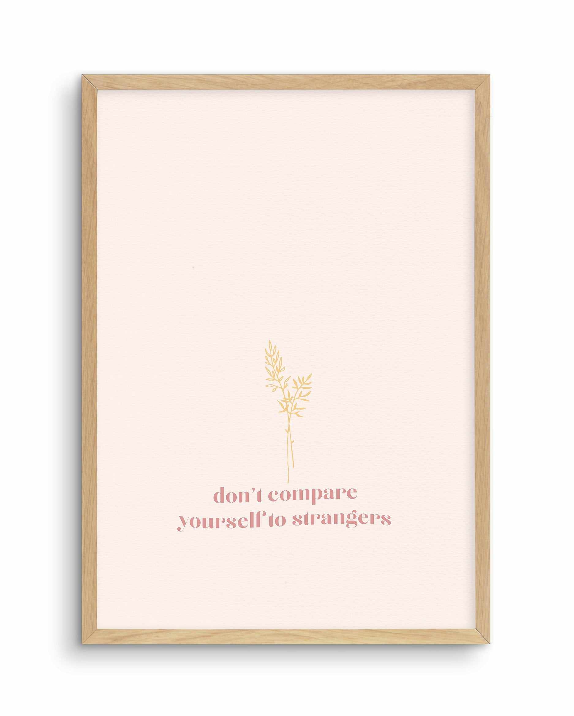 Don't Compare Yourself to Strangers Art Print-PRINT-Olive et Oriel-Olive et Oriel-A4 | 8.3" x 11.7" | 21 x 29.7cm-Oak-With White Border-Buy-Australian-Art-Prints-Online-with-Olive-et-Oriel-Your-Artwork-Specialists-Austrailia-Decorate-With-Coastal-Photo-Wall-Art-Prints-From-Our-Beach-House-Artwork-Collection-Fine-Poster-and-Framed-Artwork