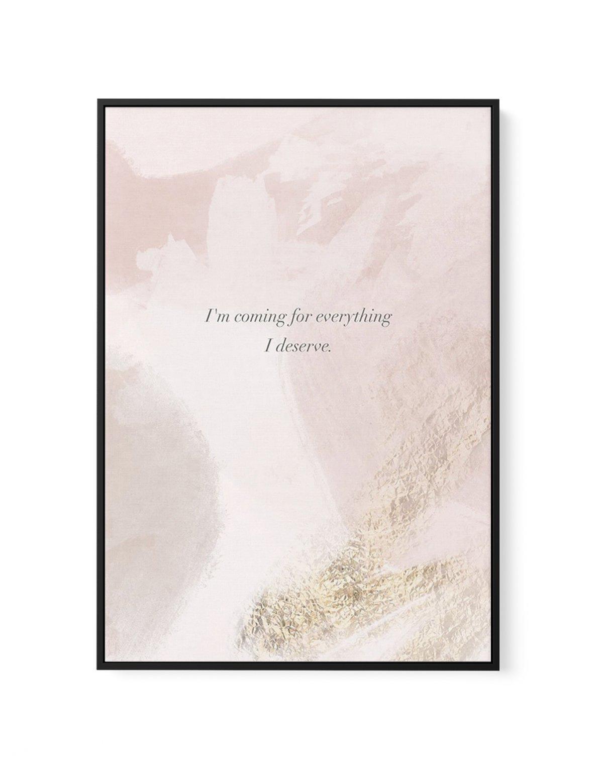 I'm Coming For Everything I Deserve | Framed Canvas-CANVAS-You can shop wall art online with Olive et Oriel for everything from abstract art to fun kids wall art. Our beautiful modern art prints and canvas art are available from large canvas prints to wall art paintings and our proudly Australian artwork collection offers only the highest quality framed large wall art and canvas art Australia - You can buy fashion photography prints or Hampton print posters and paintings on canvas from Olive et 