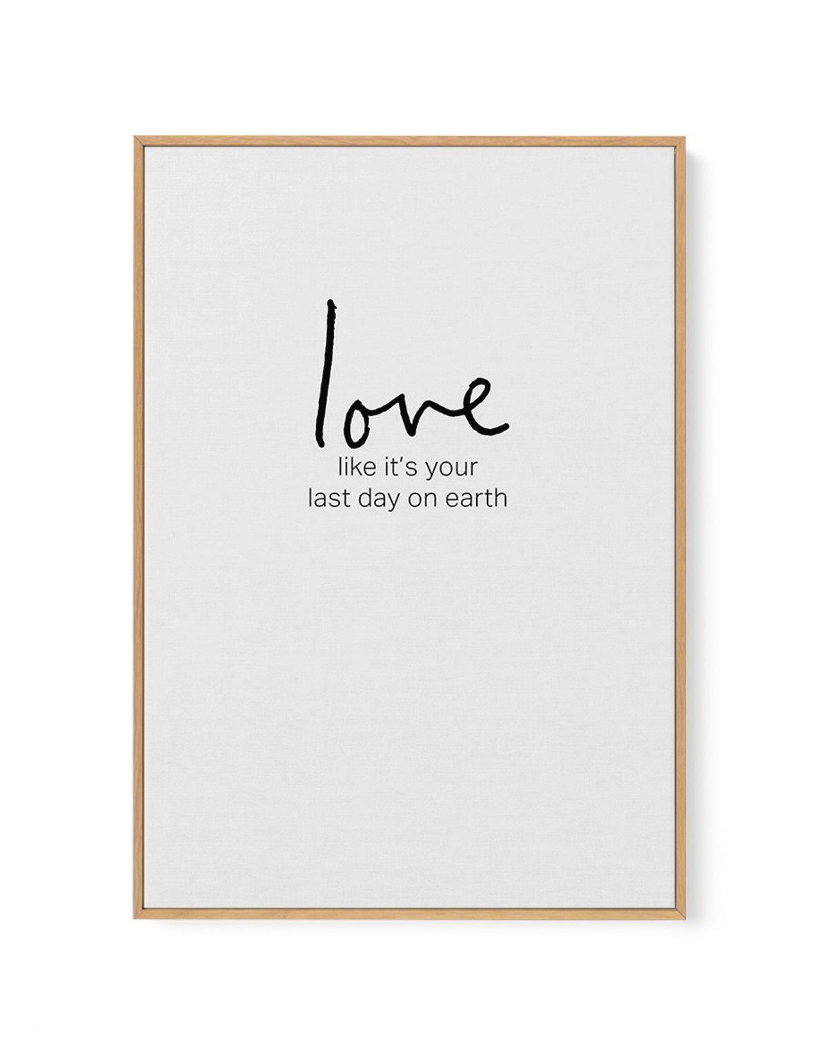 Love like it's your last day on earth | Framed Canvas-CANVAS-You can shop wall art online with Olive et Oriel for everything from abstract art to fun kids wall art. Our beautiful modern art prints and canvas art are available from large canvas prints to wall art paintings and our proudly Australian artwork collection offers only the highest quality framed large wall art and canvas art Australia - You can buy fashion photography prints or Hampton print posters and paintings on canvas from Olive e