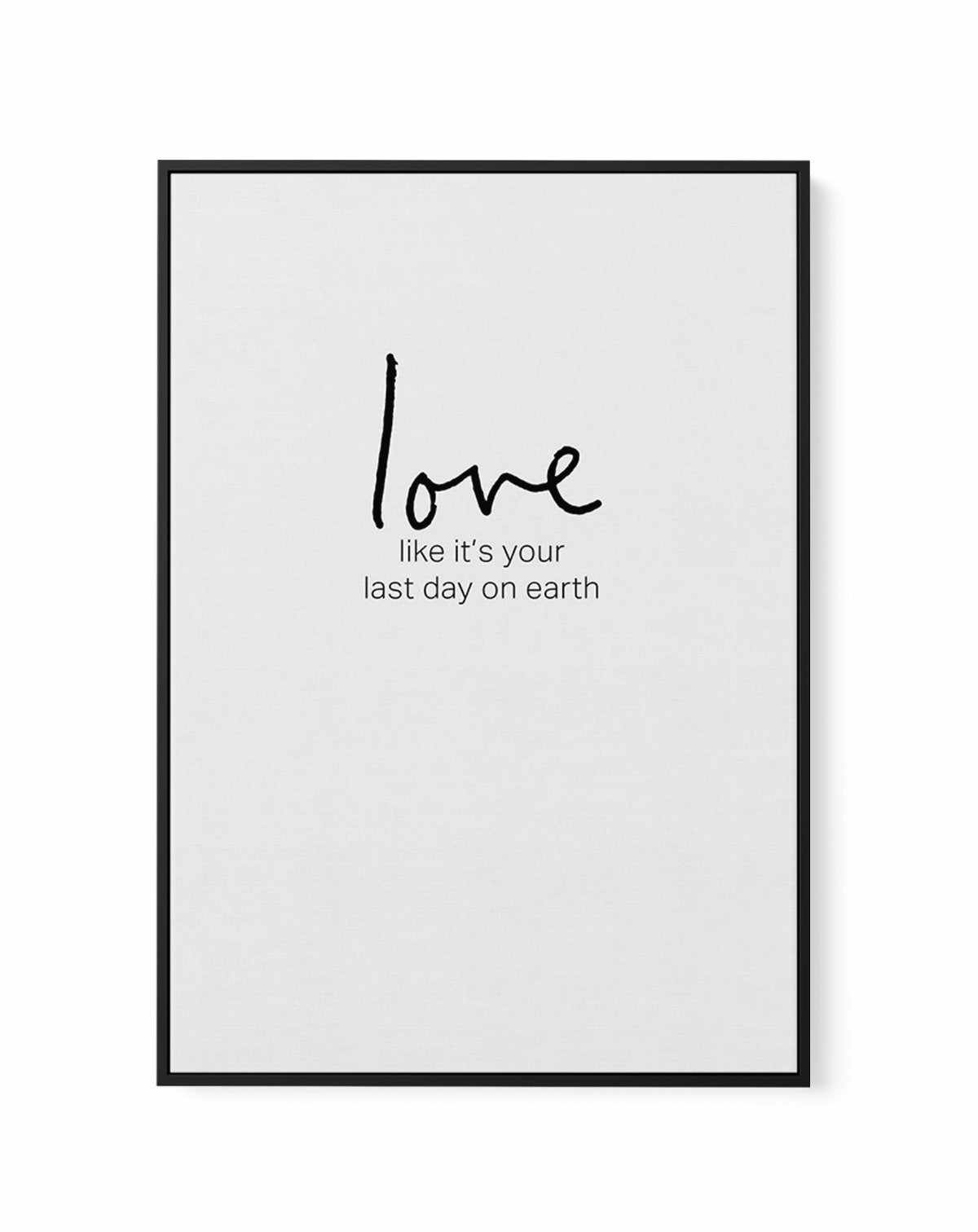 Love like it's your last day on earth | Framed Canvas-CANVAS-You can shop wall art online with Olive et Oriel for everything from abstract art to fun kids wall art. Our beautiful modern art prints and canvas art are available from large canvas prints to wall art paintings and our proudly Australian artwork collection offers only the highest quality framed large wall art and canvas art Australia - You can buy fashion photography prints or Hampton print posters and paintings on canvas from Olive e