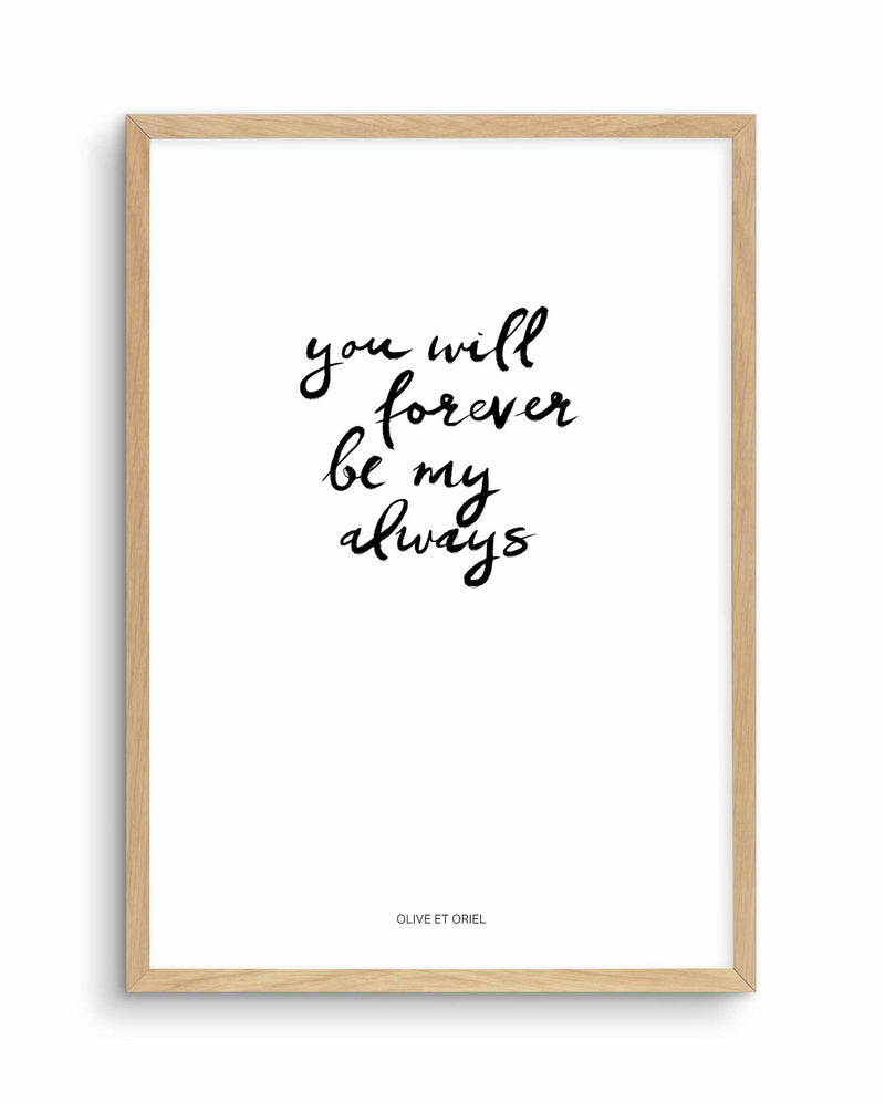 You Will Forever Be My Always | Hand scripted Art Print-PRINT-Olive et Oriel-Olive et Oriel-A5 | 5.8" x 8.3" | 14.8 x 21cm-Oak-With White Border-Buy-Australian-Art-Prints-Online-with-Olive-et-Oriel-Your-Artwork-Specialists-Austrailia-Decorate-With-Coastal-Photo-Wall-Art-Prints-From-Our-Beach-House-Artwork-Collection-Fine-Poster-and-Framed-Artwork