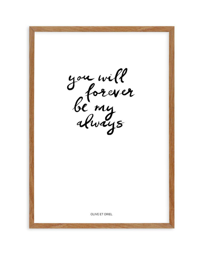 You Will Forever Be My Always | Hand scripted Art Print-PRINT-Olive et Oriel-Olive et Oriel-50x70 cm | 19.6" x 27.5"-Walnut-With White Border-Buy-Australian-Art-Prints-Online-with-Olive-et-Oriel-Your-Artwork-Specialists-Austrailia-Decorate-With-Coastal-Photo-Wall-Art-Prints-From-Our-Beach-House-Artwork-Collection-Fine-Poster-and-Framed-Artwork