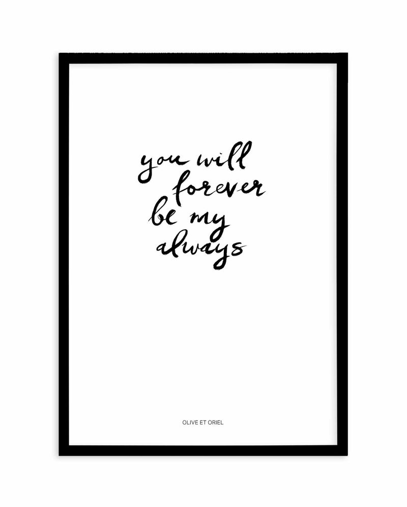 You Will Forever Be My Always | Hand scripted Art Print-PRINT-Olive et Oriel-Olive et Oriel-A5 | 5.8" x 8.3" | 14.8 x 21cm-Black-With White Border-Buy-Australian-Art-Prints-Online-with-Olive-et-Oriel-Your-Artwork-Specialists-Austrailia-Decorate-With-Coastal-Photo-Wall-Art-Prints-From-Our-Beach-House-Artwork-Collection-Fine-Poster-and-Framed-Artwork