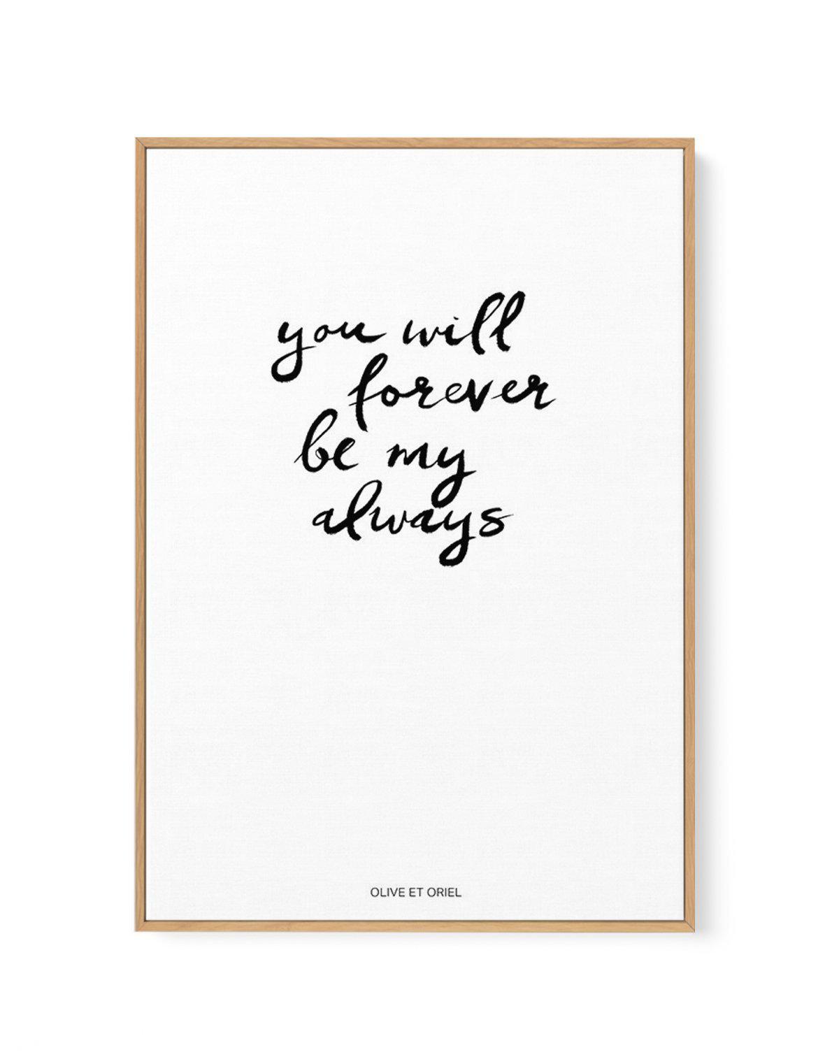 You Will Forever Be My Always | Hand scripted | Framed Canvas-CANVAS-You can shop wall art online with Olive et Oriel for everything from abstract art to fun kids wall art. Our beautiful modern art prints and canvas art are available from large canvas prints to wall art paintings and our proudly Australian artwork collection offers only the highest quality framed large wall art and canvas art Australia - You can buy fashion photography prints or Hampton print posters and paintings on canvas from