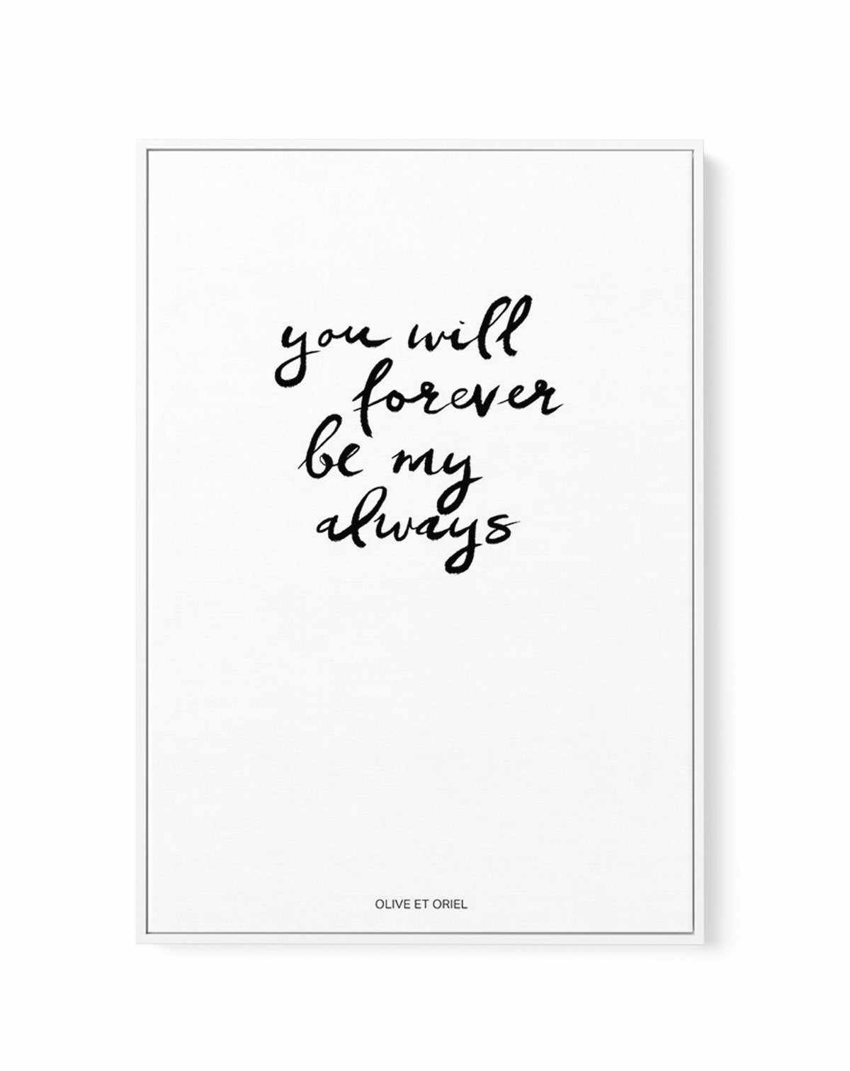 You Will Forever Be My Always | Hand scripted | Framed Canvas-CANVAS-You can shop wall art online with Olive et Oriel for everything from abstract art to fun kids wall art. Our beautiful modern art prints and canvas art are available from large canvas prints to wall art paintings and our proudly Australian artwork collection offers only the highest quality framed large wall art and canvas art Australia - You can buy fashion photography prints or Hampton print posters and paintings on canvas from